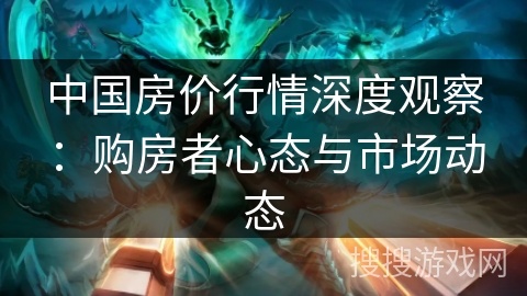 中国房价行情深度观察：购房者心态与市场动态