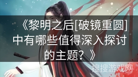 《黎明之后[破镜重圆]中有哪些值得深入探讨的主题？》
