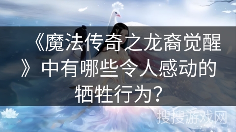 《魔法传奇之龙裔觉醒》中有哪些令人感动的牺牲行为？