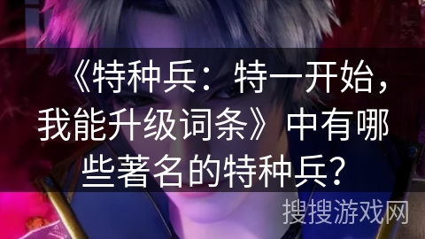 《特种兵：特一开始，我能升级词条》中有哪些著名的特种兵？