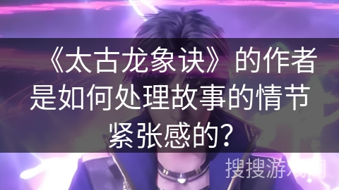 《太古龙象诀》的作者是如何处理故事的情节紧张感的？