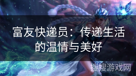 富友快递员：传递生活的温情与美好