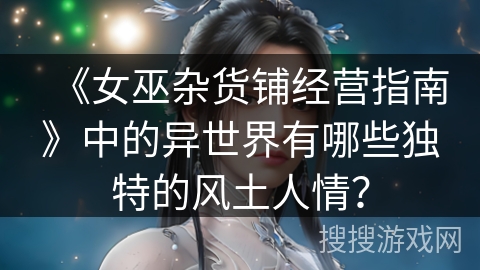《女巫杂货铺经营指南》中的异世界有哪些独特的风土人情？
