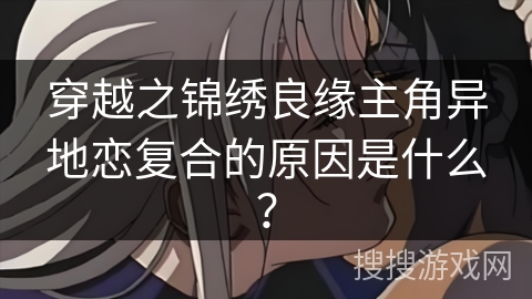穿越之锦绣良缘主角异地恋复合的原因是什么？