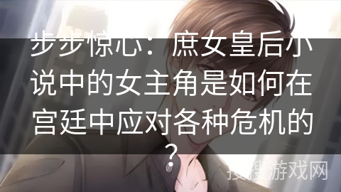 步步惊心：庶女皇后小说中的女主角是如何在宫廷中应对各种危机的？