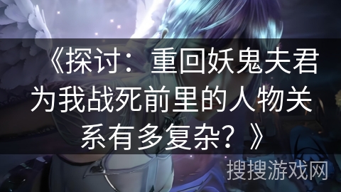 《探讨：重回妖鬼夫君为我战死前里的人物关系有多复杂？》