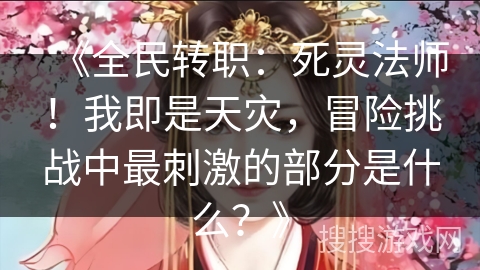 《全民转职：死灵法师！我即是天灾，冒险挑战中最刺激的部分是什么？》