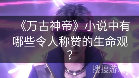 《万古神帝》小说中有哪些令人称赞的生命观？