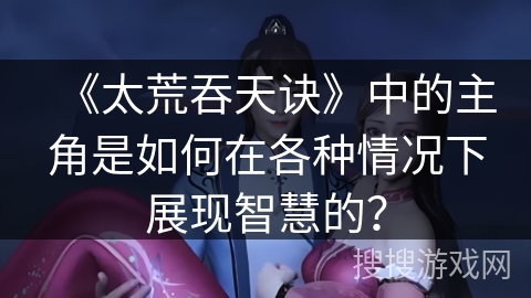 《太荒吞天诀》中的主角是如何在各种情况下展现智慧的？