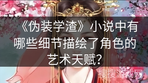 《伪装学渣》小说中有哪些细节描绘了角色的艺术天赋？