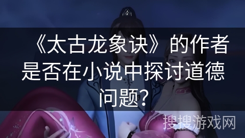 《太古龙象诀》的作者是否在小说中探讨道德问题？