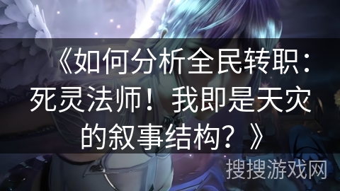 《如何分析全民转职：死灵法师！我即是天灾的叙事结构？》