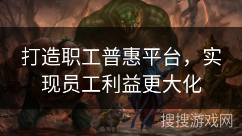 打造职工普惠平台，实现员工利益更大化
