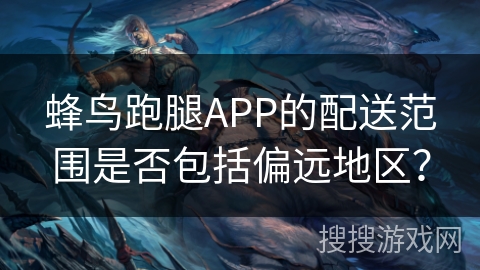 蜂鸟跑腿APP的配送范围是否包括偏远地区？