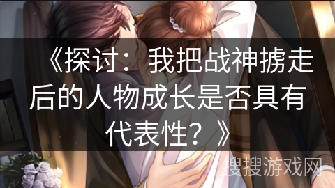 《探讨：我把战神掳走后的人物成长是否具有代表性？》