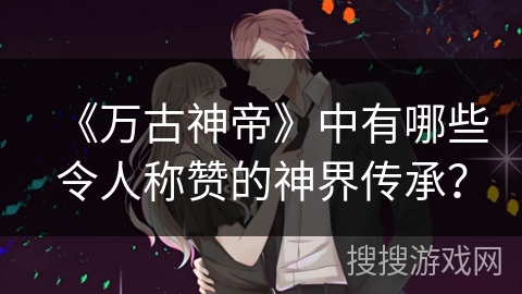 《万古神帝》中有哪些令人称赞的神界传承？