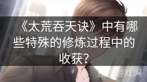 《太荒吞天诀》中有哪些特殊的修炼过程中的收获？