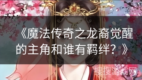 《魔法传奇之龙裔觉醒的主角和谁有羁绊？》