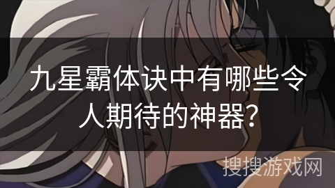九星霸体诀中有哪些令人期待的神器？