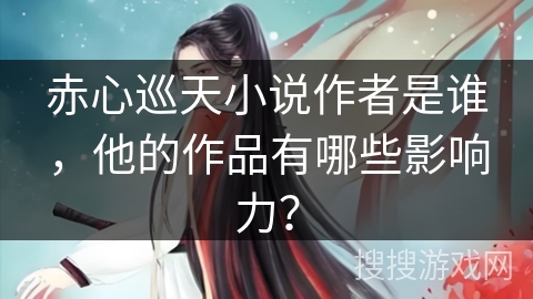 赤心巡天小说作者是谁，他的作品有哪些影响力？