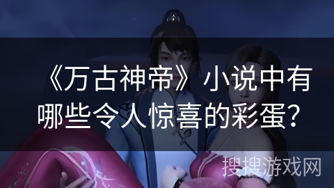 《万古神帝》小说中有哪些令人惊喜的彩蛋？