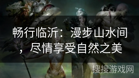 畅行临沂：漫步山水间，尽情享受自然之美