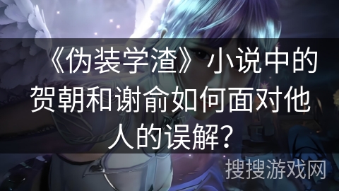 《伪装学渣》小说中的贺朝和谢俞如何面对他人的误解？