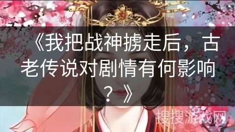 《我把战神掳走后，古老传说对剧情有何影响？》