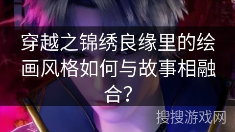 穿越之锦绣良缘里的绘画风格如何与故事相融合？