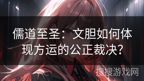 儒道至圣：文胆如何体现方运的公正裁决？