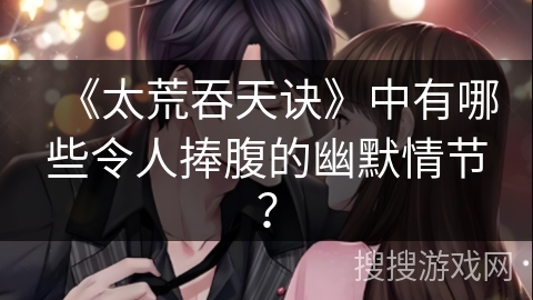 《太荒吞天诀》中有哪些令人捧腹的幽默情节？