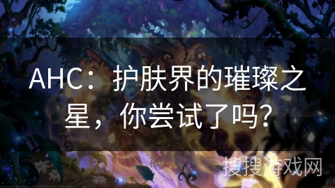 AHC：护肤界的璀璨之星，你尝试了吗？