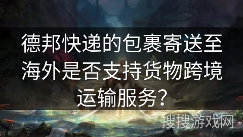 德邦快递的包裹寄送至海外是否支持货物跨境运输服务？