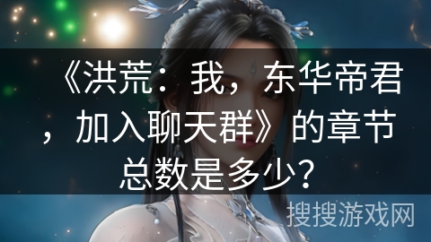 《洪荒：我，东华帝君，加入聊天群》的章节总数是多少？