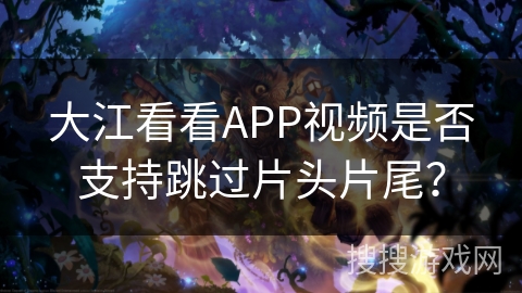 大江看看APP视频是否支持跳过片头片尾？