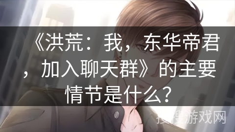 《洪荒：我，东华帝君，加入聊天群》的主要情节是什么？