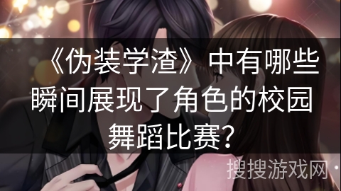 《伪装学渣》中有哪些瞬间展现了角色的校园舞蹈比赛？