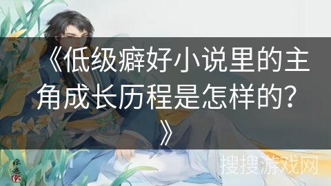《低级癖好小说里的主角成长历程是怎样的？》