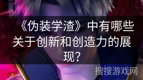 《伪装学渣》中有哪些关于创新和创造力的展现？