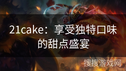 21cake：享受独特口味的甜点盛宴