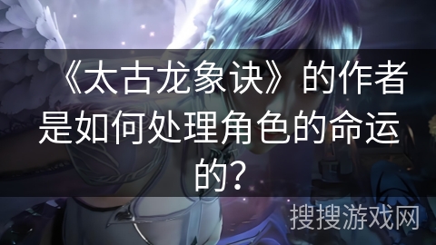 《太古龙象诀》的作者是如何处理角色的命运的？