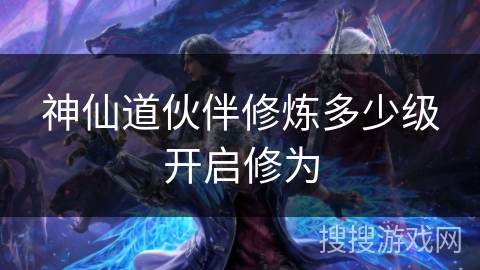 神仙道伙伴修炼多少级开启修为