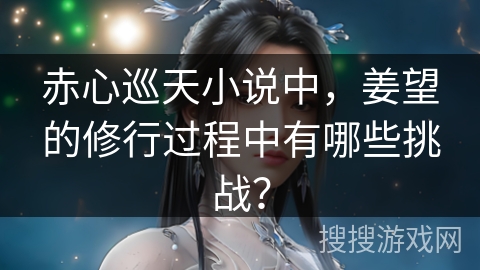 赤心巡天小说中，姜望的修行过程中有哪些挑战？