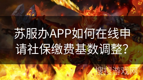 苏服办APP如何在线申请社保缴费基数调整？