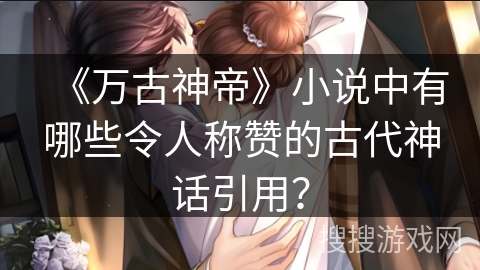 《万古神帝》小说中有哪些令人称赞的古代神话引用？