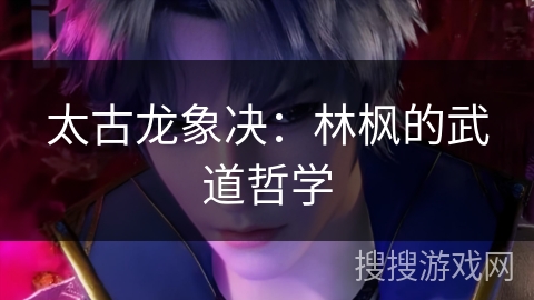 太古龙象决：林枫的武道哲学