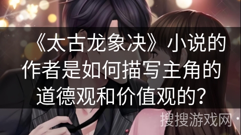 《太古龙象决》小说的作者是如何描写主角的道德观和价值观的？