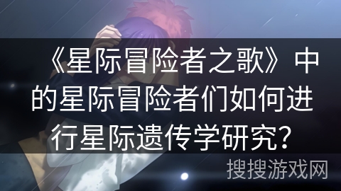 《星际冒险者之歌》中的星际冒险者们如何进行星际遗传学研究？