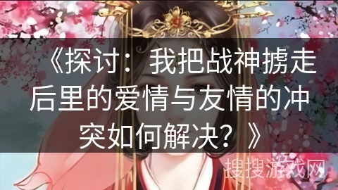 《探讨：我把战神掳走后里的爱情与友情的冲突如何解决？》