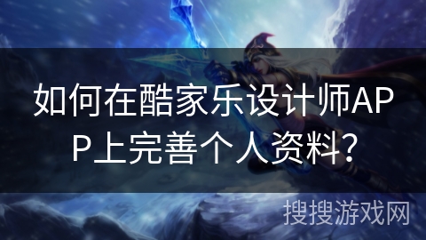如何在酷家乐设计师APP上完善个人资料？